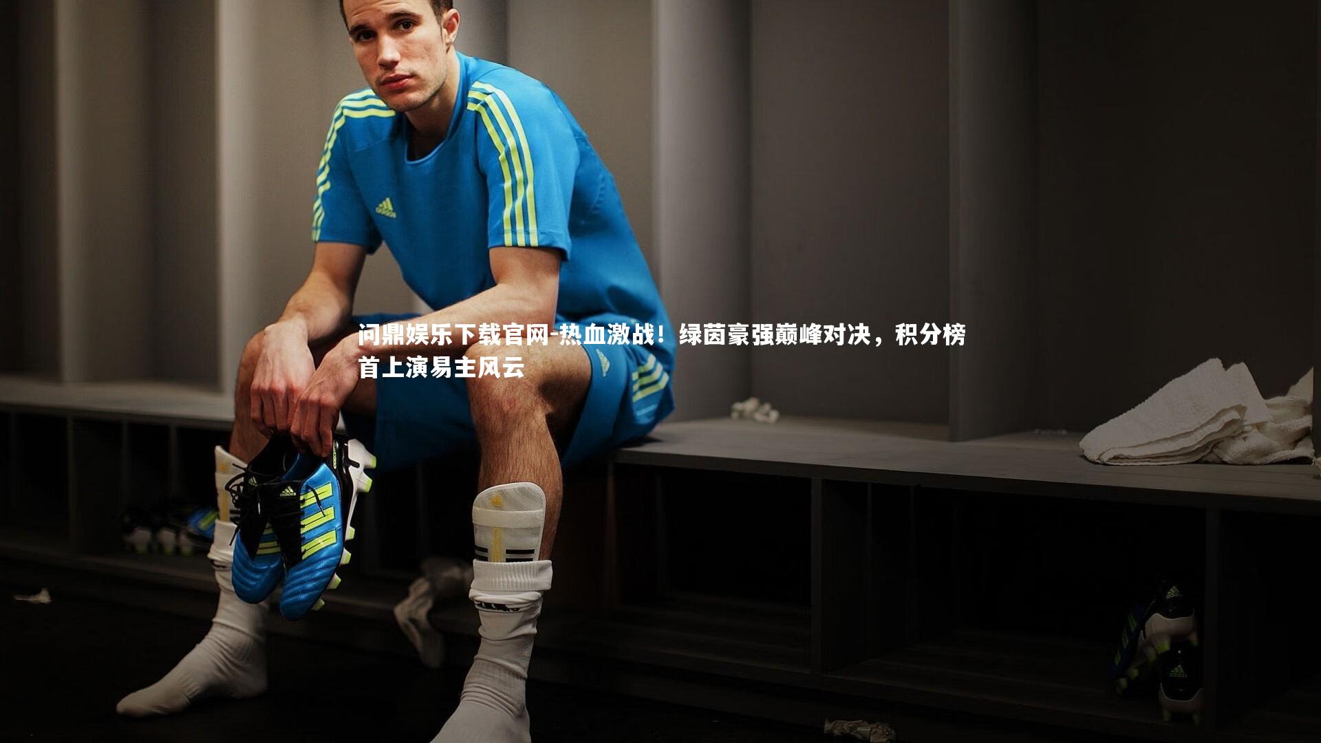 问鼎娱乐下载官网-热血激战！绿茵豪强巅峰对决，积分榜首上演易主风云