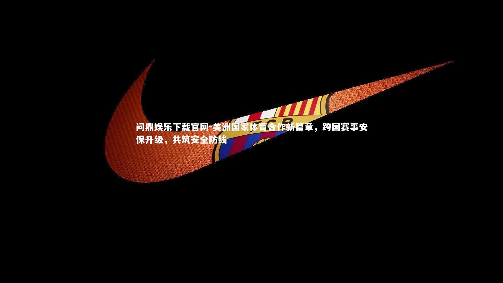 问鼎娱乐下载官网-美洲国家体育合作新篇章，跨国赛事安保升级，共筑安全防线