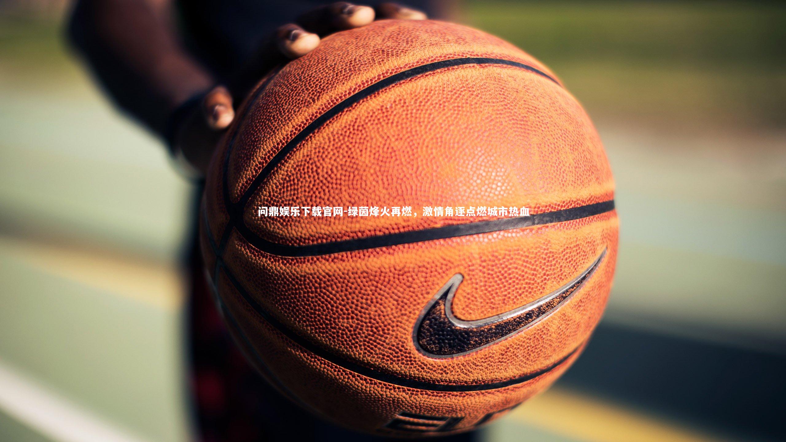 问鼎娱乐下载官网-绿茵烽火再燃，激情角逐点燃城市热血