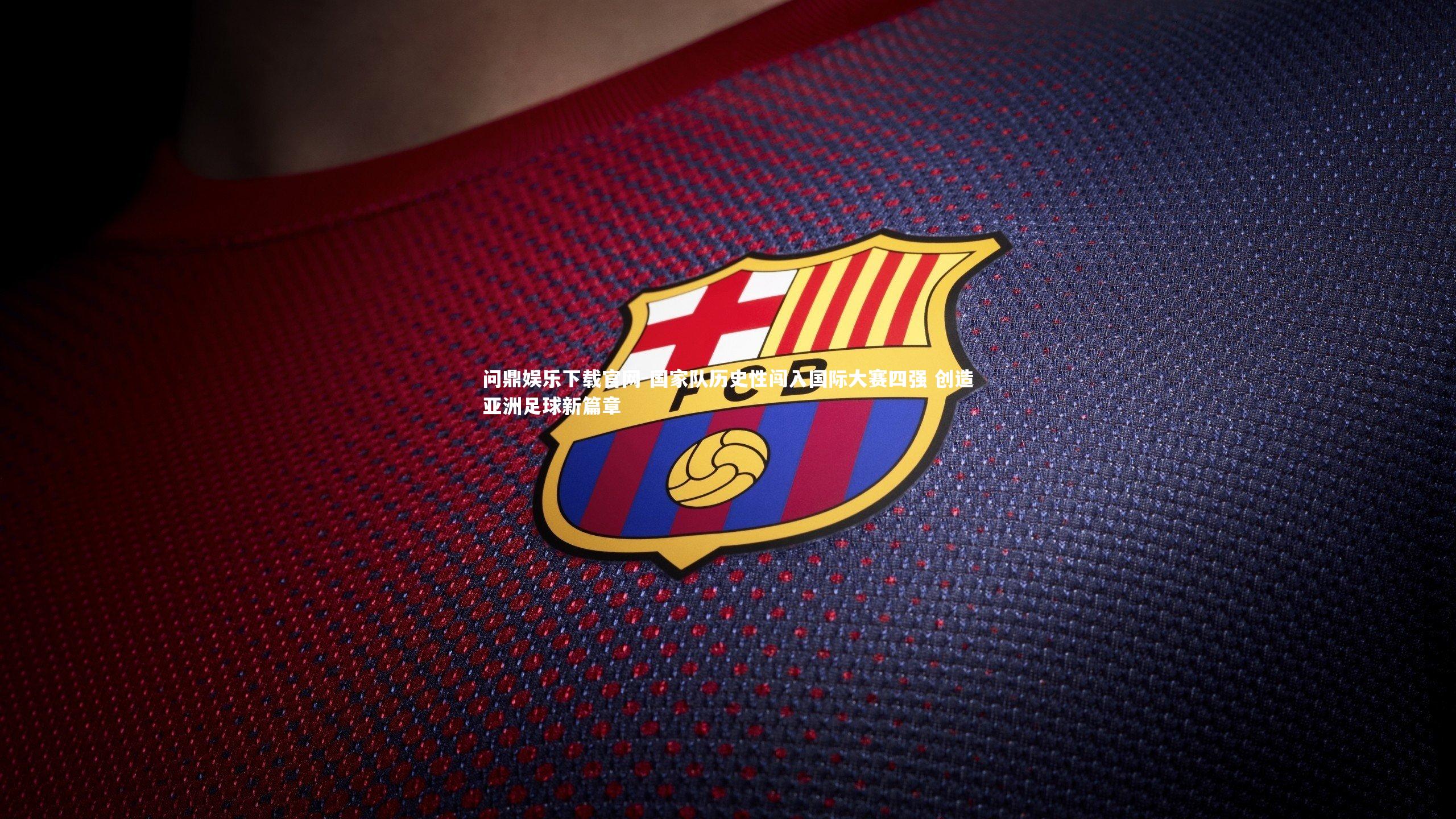 问鼎娱乐下载官网-国家队历史性闯入国际大赛四强 创造亚洲足球新篇章