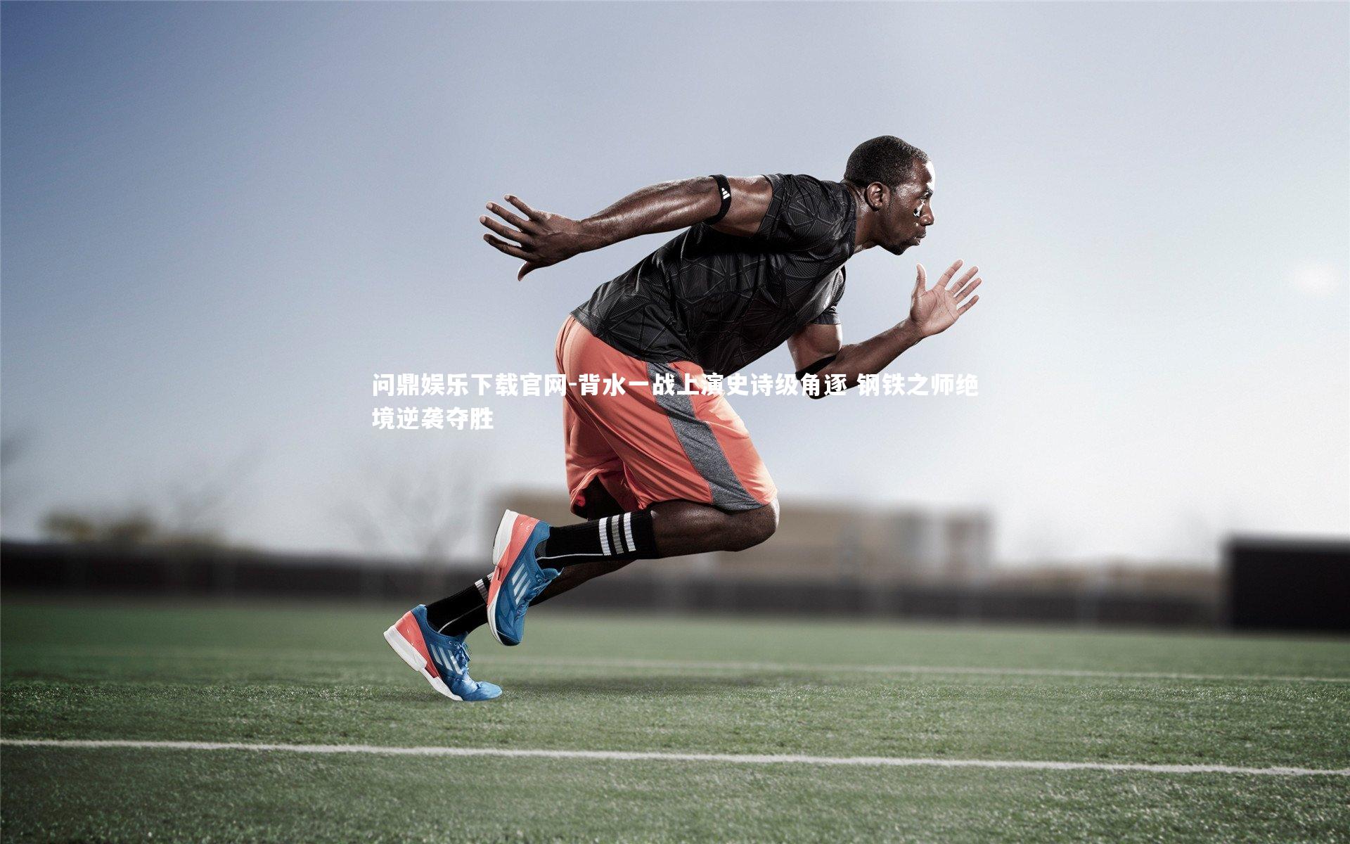 背水一战上演史诗级角逐 钢铁之师绝境逆袭夺胜