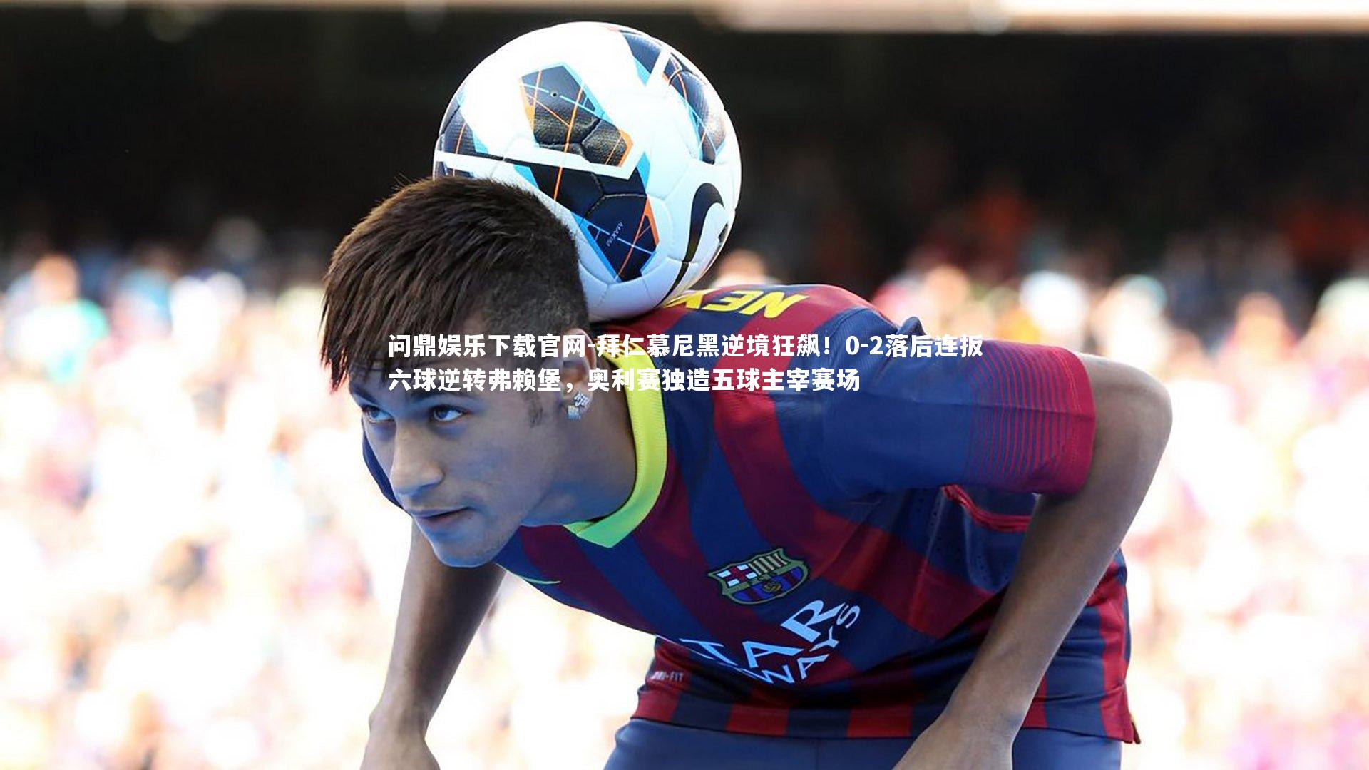 拜仁慕尼黑逆境狂飙!0-2落后连扳六球逆转弗赖堡,奥利赛独造五球主宰赛场