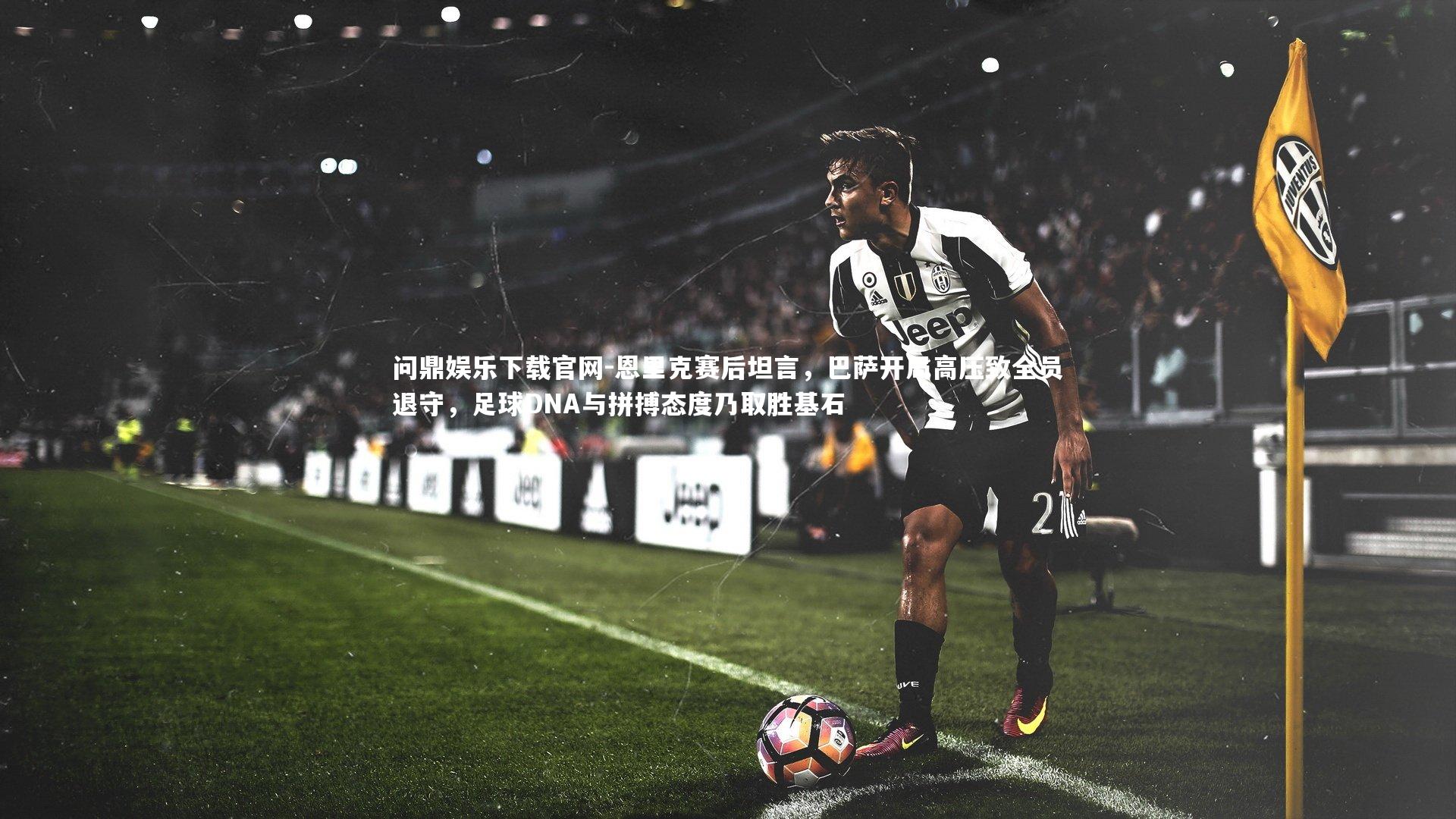 恩里克赛后坦言,巴萨开局高压致全员退守,足球DNA与拼搏态度乃取胜基石