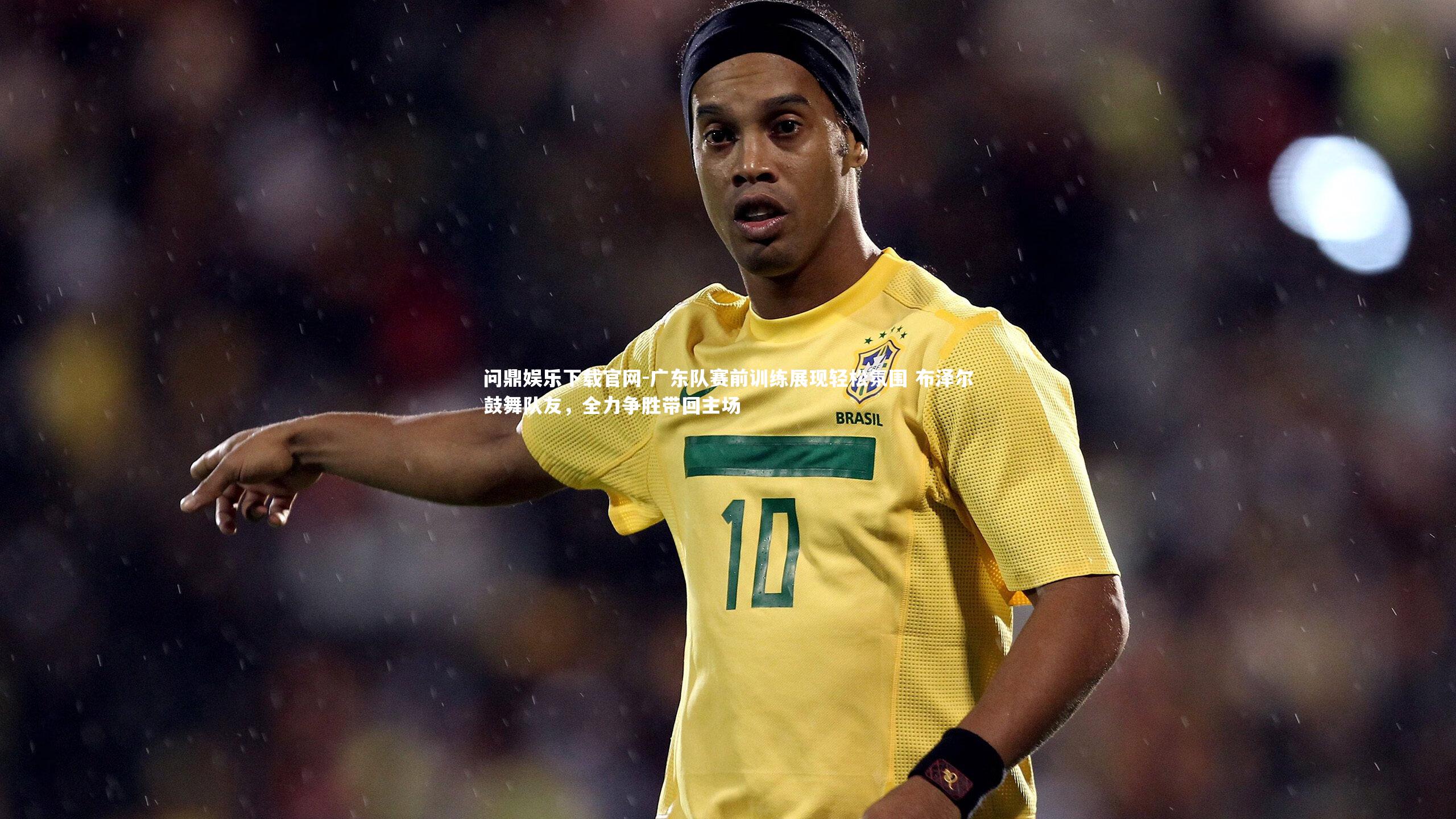 广东队赛前训练展现轻松氛围 布泽尔鼓舞队友,全力争胜带回主场