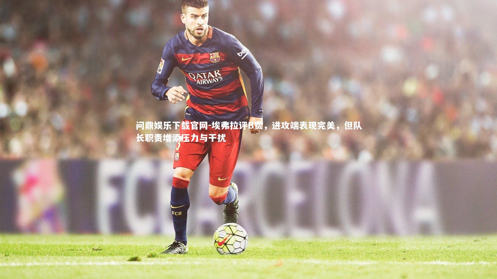 埃弗拉评B费,进攻端表现完美,但队长职责增添压力与干扰