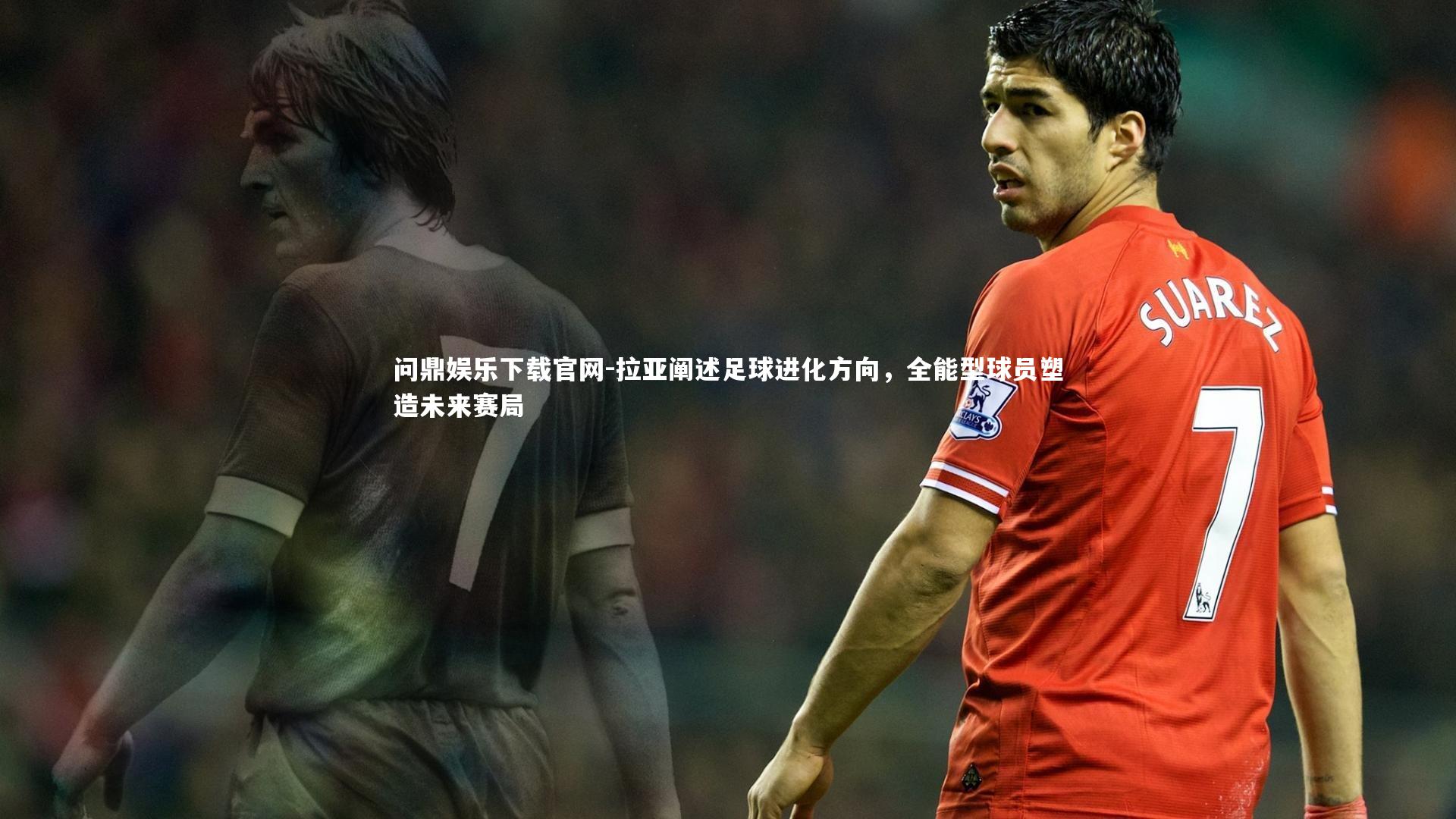 拉亚阐述足球进化方向,全能型球员塑造未来赛局
