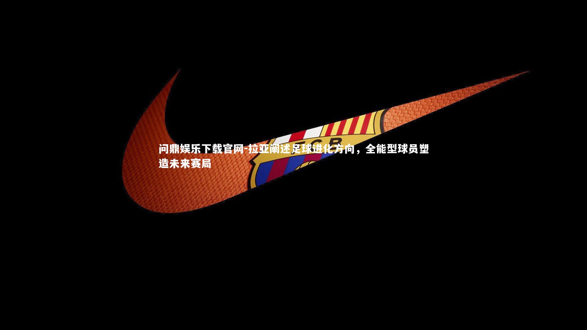 拉亚阐述足球进化方向,全能型球员塑造未来赛局