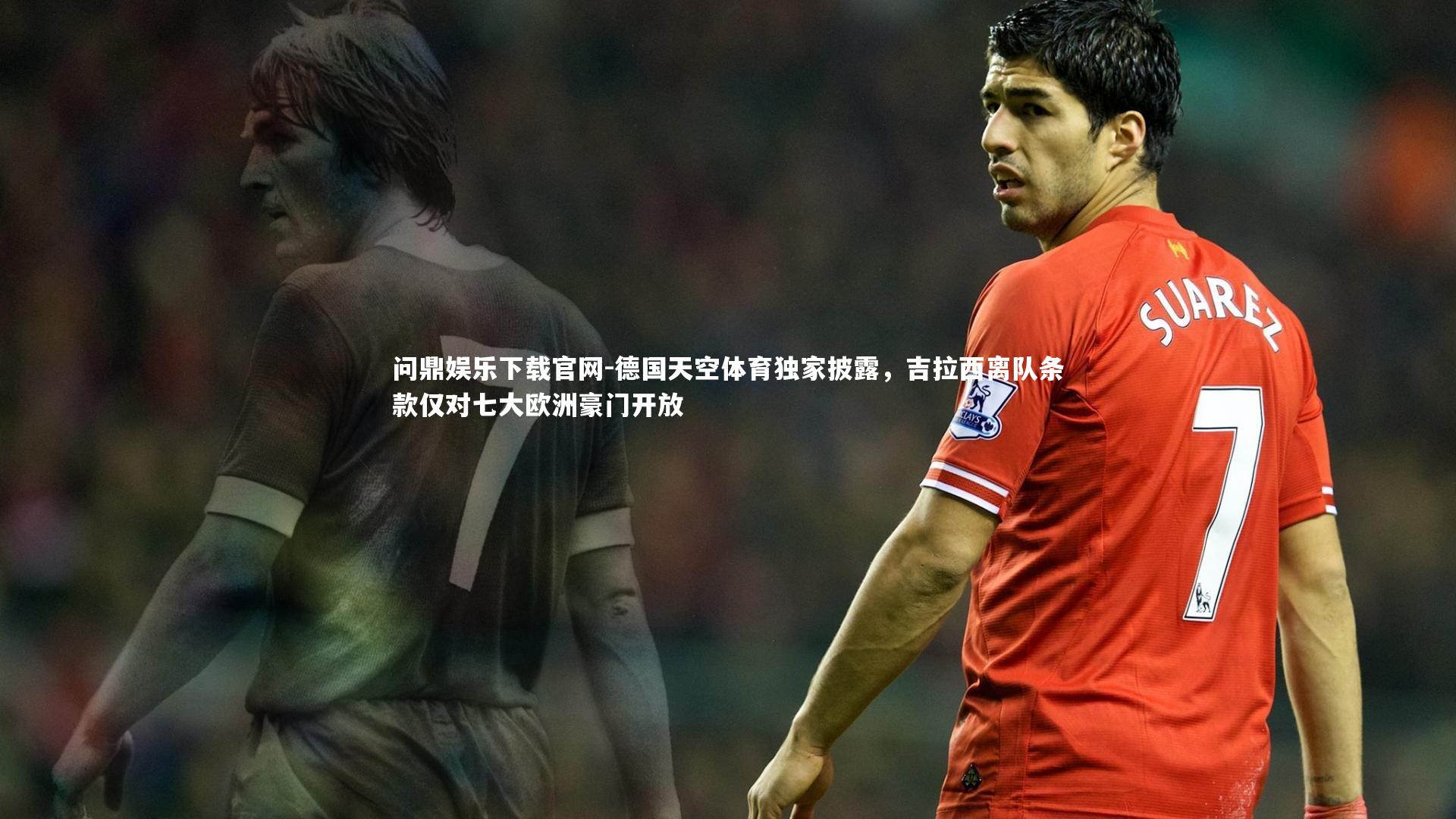 德国天空体育独家披露,吉拉西离队条款仅对七大欧洲豪门开放