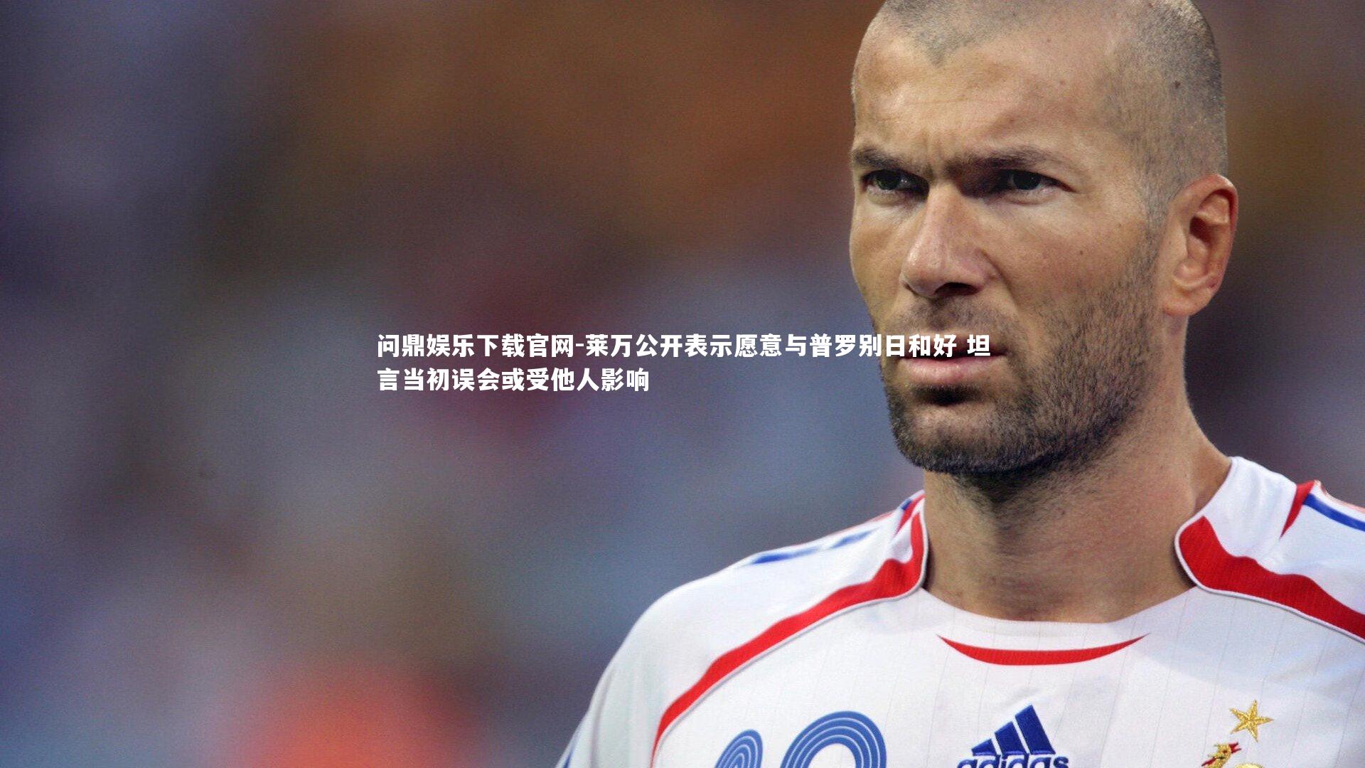 问鼎娱乐下载官网-莱万公开表示愿意与普罗别日和好 坦言当初误会或受他人影响