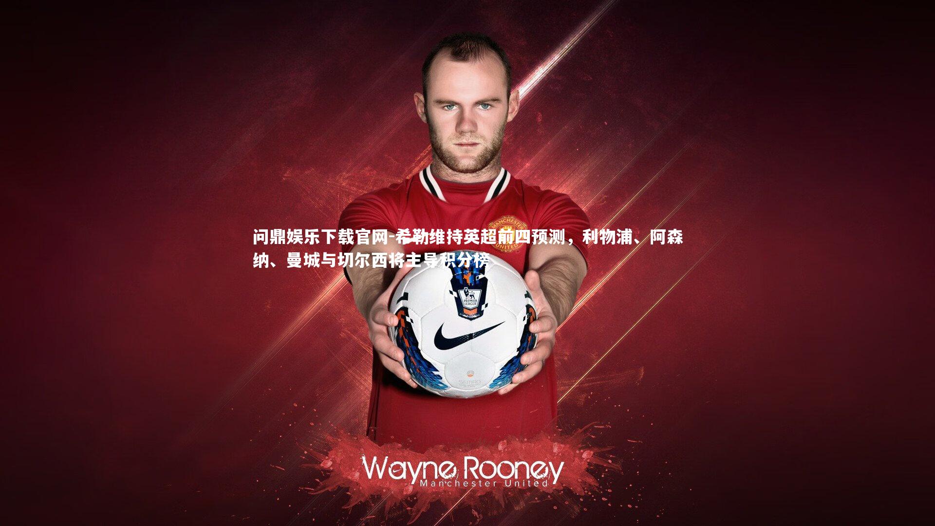 问鼎娱乐下载官网-希勒维持英超前四预测，利物浦、阿森纳、曼城与切尔西将主导积分榜