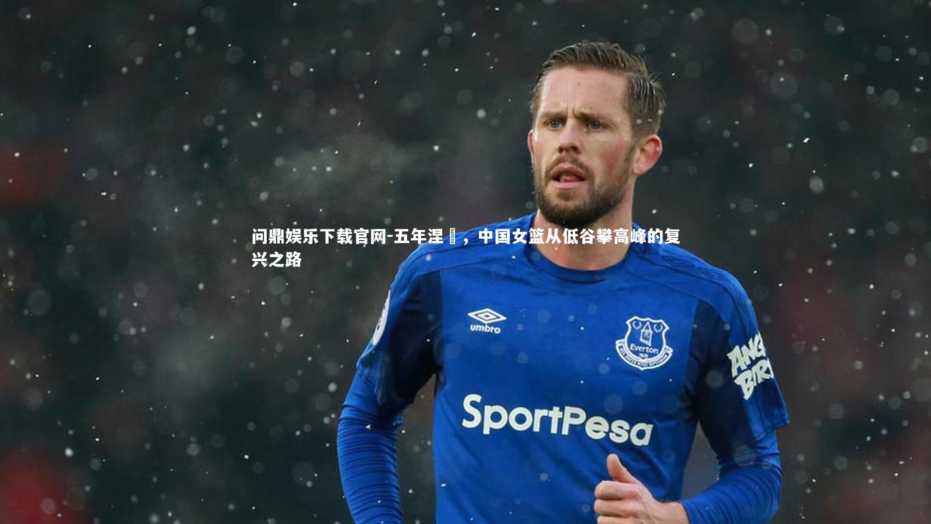 问鼎娱乐下载官网-五年涅槃，中国女篮从低谷攀高峰的复兴之路