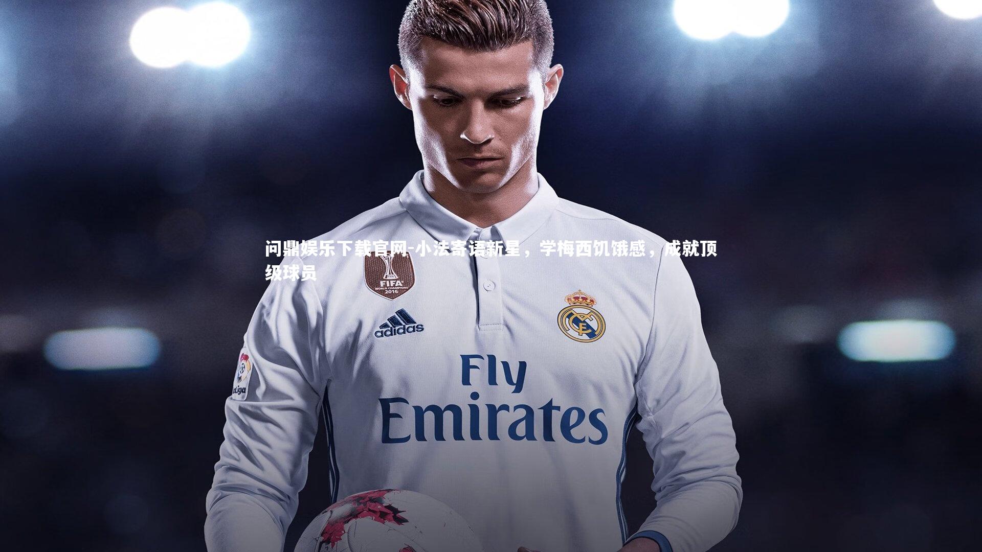 问鼎娱乐下载官网-小法寄语新星，学梅西饥饿感，成就顶级球员